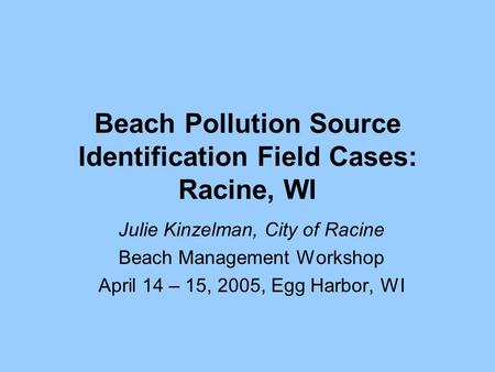 Beach Pollution Source Identification Field Cases: Racine, WI Julie Kinzelman, City of Racine Beach Management Workshop April 14 – 15, 2005, Egg Harbor,