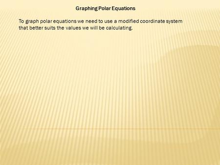 Graphing Polar Equations To graph polar equations we need to use a modified coordinate system that better suits the values we will be calculating.