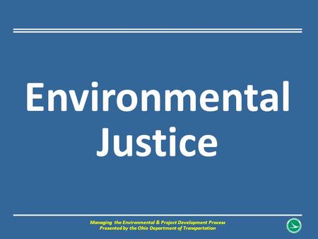 Environmental Justice Managing the Environmental & Project Development Process Presented by the Ohio Department of Transportation.