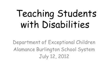 Teaching Students with Disabilities Department of Exceptional Children Alamance Burlington School System July 12, 2012.