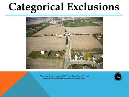 Managing the Environmental & Project Development Process Presented by the Ohio Department of Transportation Categorical Exclusions.