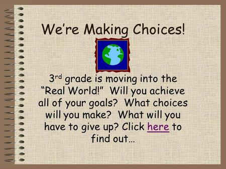 We’re Making Choices! 3 rd grade is moving into the “Real World!” Will you achieve all of your goals? What choices will you make? What will you have to.