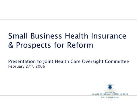 Small Business Health Insurance & Prospects for Reform Presentation to Joint Health Care Oversight Committee February 27 th, 2006.