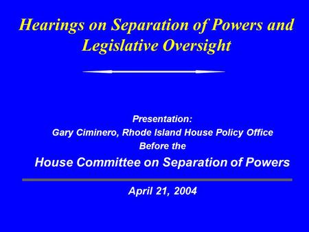 Hearings on Separation of Powers and Legislative Oversight Presentation: Gary Ciminero, Rhode Island House Policy Office Before the House Committee on.