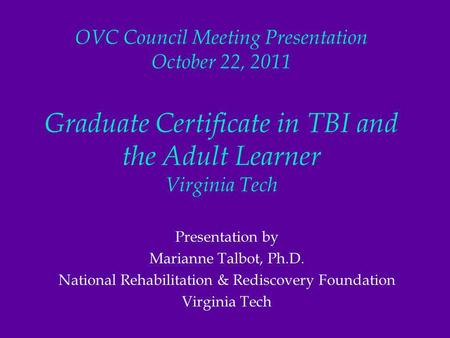 OVC Council Meeting Presentation October 22, 2011 Graduate Certificate in TBI and the Adult Learner Virginia Tech Presentation by Marianne Talbot, Ph.D.