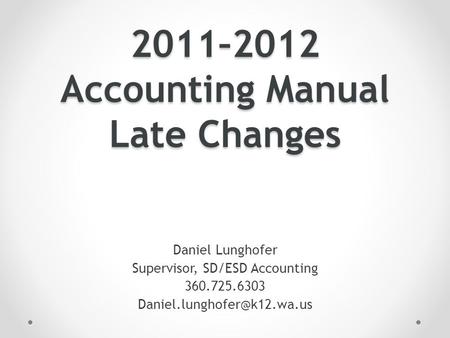 2011–2012 Accounting Manual Late Changes Daniel Lunghofer Supervisor, SD/ESD Accounting 360.725.6303