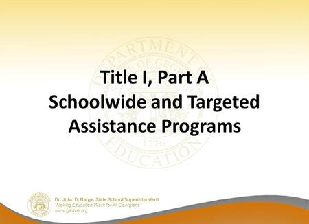 Dr. John D. Barge, State School Superintendent “Making Education Work for All Georgians” www.gadoe.org Title I, Part A Schoolwide and Targeted Assistance.