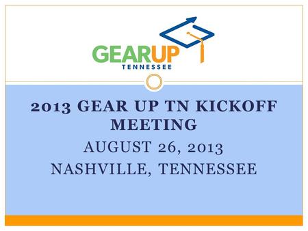 2013 GEAR UP TN KICKOFF MEETING AUGUST 26, 2013 NASHVILLE, TENNESSEE.