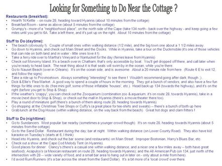 Restaurants (breakfast): Hearth 'N Kettle - on route 28, heading toward Hyannis (about 10 minutes from the cottage) Breakfast Room - same as above (about.