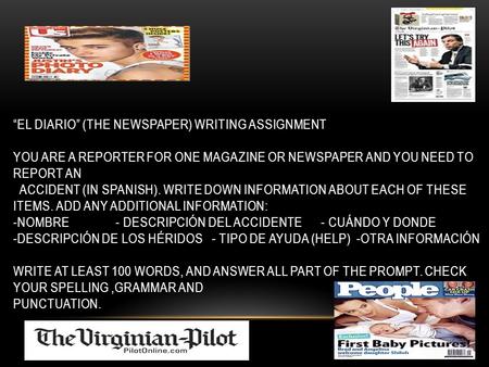 “EL DIARIO” (THE NEWSPAPER) WRITING ASSIGNMENT YOU ARE A REPORTER FOR ONE MAGAZINE OR NEWSPAPER AND YOU NEED TO REPORT AN ACCIDENT (IN SPANISH). WRITE.