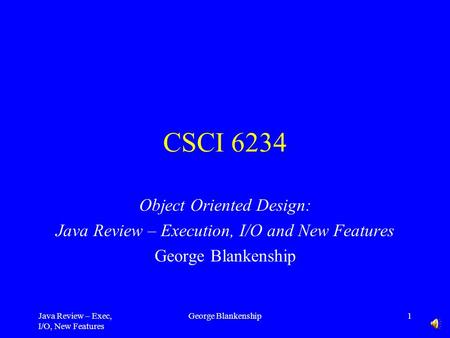 Java Review – Exec, I/O, New Features George Blankenship1 CSCI 6234 Object Oriented Design: Java Review – Execution, I/O and New Features George Blankenship.