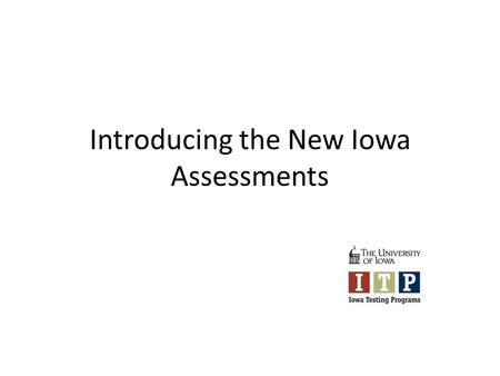 Introducing the New Iowa Assessments. The Iowa Assessments DatesLocationsPurposes IntroductionMay June AEAsOverview of changes in content, ordering, delivery,