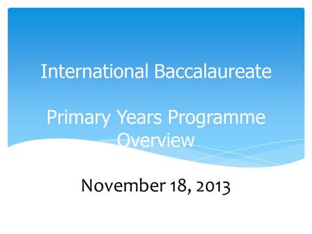 International Baccalaureate Primary Years Programme Overview November 18, 2013.