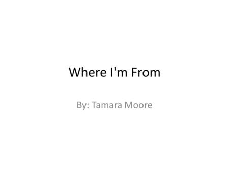 Where I'm From By: Tamara Moore. I am from running around barefooted in the dirt to slammed doors and band aides. From a happy home and a warm mothers.