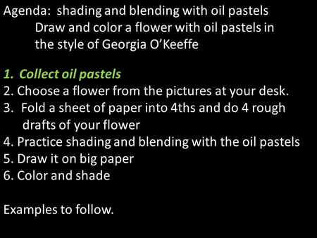 Agenda: shading and blending with oil pastels Draw and color a flower with oil pastels in the style of Georgia O’Keeffe 1.Collect oil pastels 2. Choose.