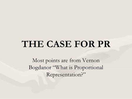 THE CASE FOR PR Most points are from Vernon Bogdanor “What is Proportional Representation?”