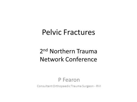 Pelvic Fractures 2 nd Northern Trauma Network Conference P Fearon Consultant Orthopaedic Trauma Surgeon - RVI.