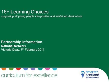 16+ Learning Choices supporting all young people into positive and sustained destinations Partnership Information National Network Victoria Quay, 7 th.