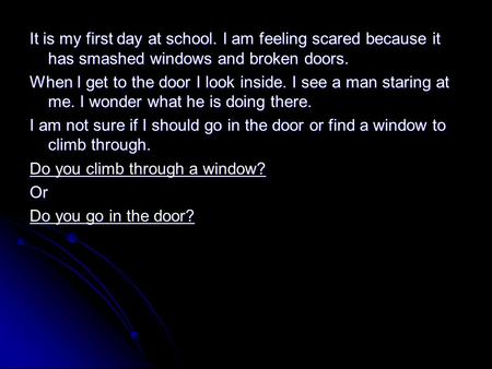 It is my first day at school. I am feeling scared because it has smashed windows and broken doors. When I get to the door I look inside. I see a man staring.