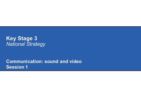 Key Stage 3 National Strategy Communication: sound and video Session 1.