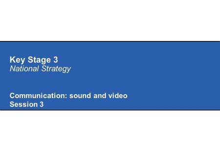 Key Stage 3 National Strategy Communication: sound and video Session 3.