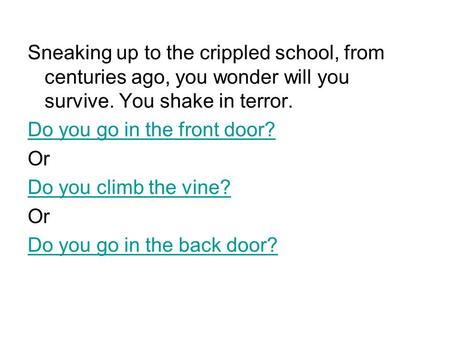 Sneaking up to the crippled school, from centuries ago, you wonder will you survive. You shake in terror. Do you go in the front door? Or Do you climb.