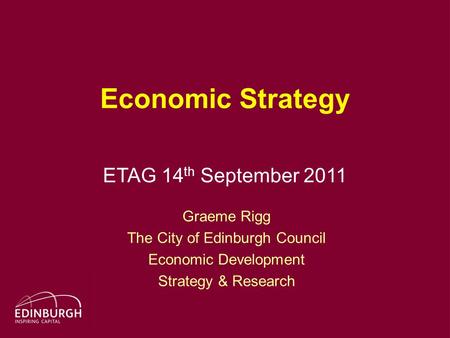 Economic Strategy ETAG 14 th September 2011 Graeme Rigg The City of Edinburgh Council Economic Development Strategy & Research.