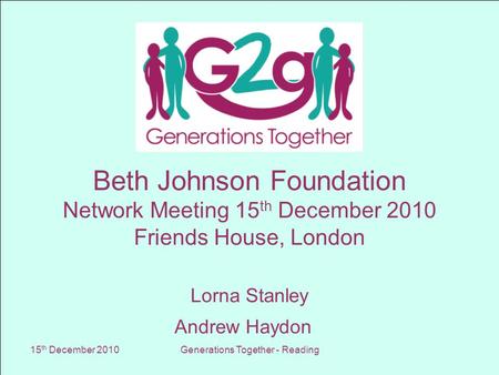 15 th December 2010Generations Together - Reading Beth Johnson Foundation Network Meeting 15 th December 2010 Friends House, London Lorna Stanley Andrew.