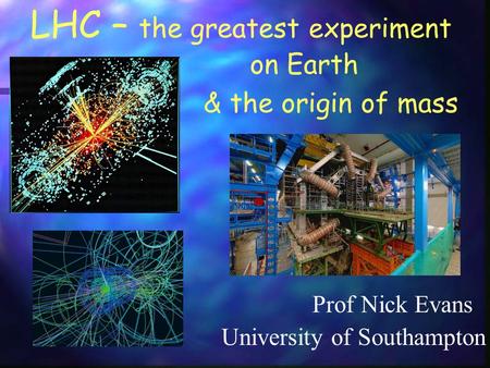 LHC – the greatest experiment Prof Nick Evans & the origin of mass University of Southampton on Earth.