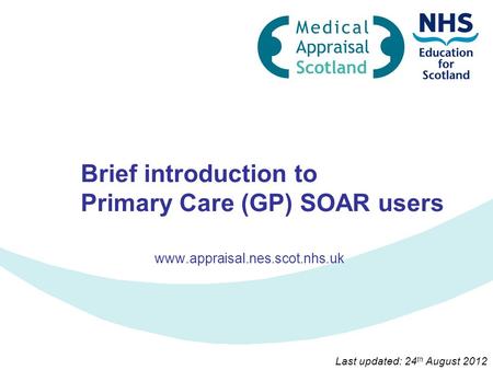 Brief introduction to Primary Care (GP) SOAR users www.appraisal.nes.scot.nhs.uk Last updated: 24 th August 2012.