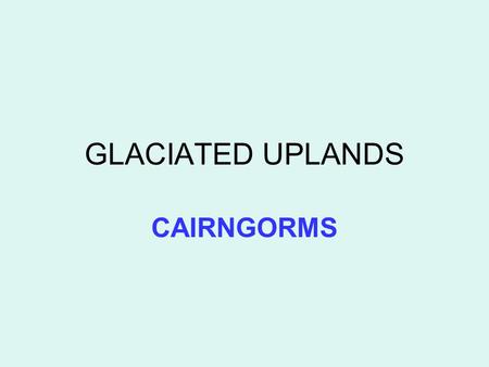 GLACIATED UPLANDS CAIRNGORMS. LANDSCAPE Large mountain mass of granite Several summits over 900m Heavily glaciated Many corries facing north Major glacial.