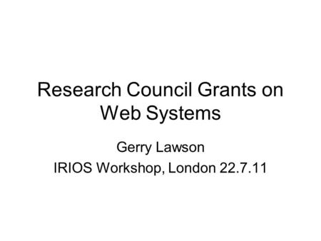 Research Council Grants on Web Systems Gerry Lawson IRIOS Workshop, London 22.7.11.