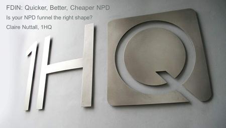 FDIN: Quicker, Better, Cheaper NPD Is your NPD funnel the right shape? Claire Nuttall, 1HQ.