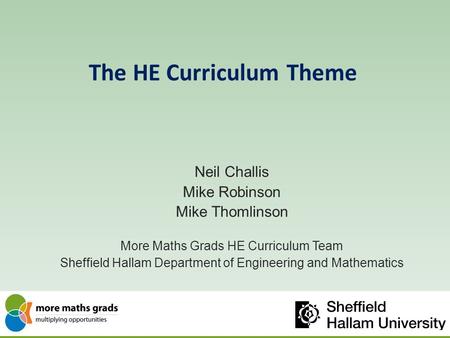 The HE Curriculum Theme Neil Challis Mike Robinson Mike Thomlinson More Maths Grads HE Curriculum Team Sheffield Hallam Department of Engineering and Mathematics.