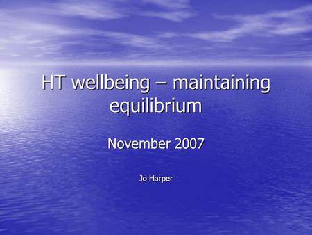 HT wellbeing – maintaining equilibrium November 2007 Jo Harper.