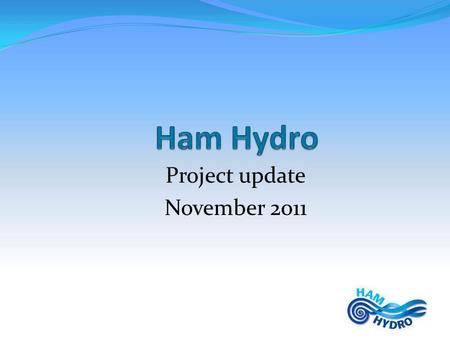 Project update November 2011. Questions..... Who is Ham Hydro and where do they come from? What are exactly their objectives and what do they do? What.