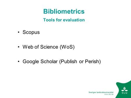 Sveriges lantbruksuniversitet www.slu.se Bibliometrics Tools for evaluation Scopus Web of Science (WoS) Google Scholar (Publish or Perish)