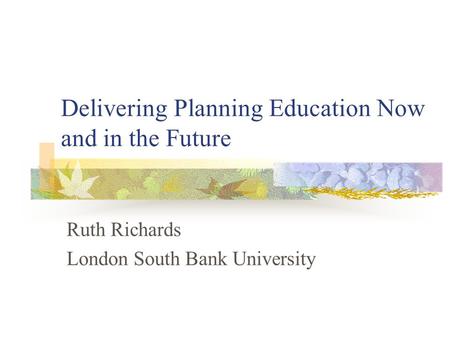 Delivering Planning Education Now and in the Future Ruth Richards London South Bank University.