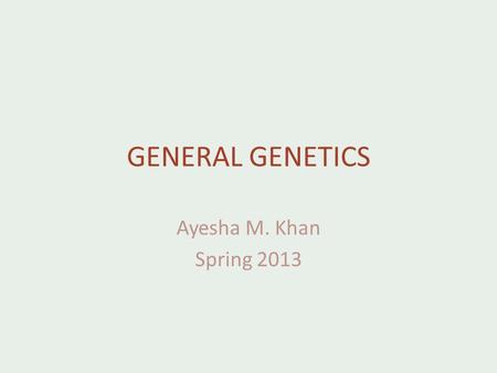 GENERAL GENETICS Ayesha M. Khan Spring 2013.