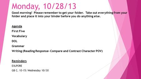 Monday, 10/28/13 Good morning! Please remember to get your folder. Take out everything from your folder and place it into your binder before you do anything.