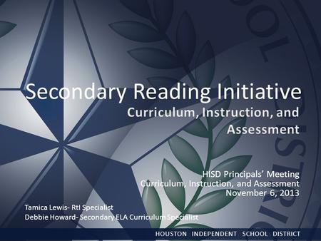 Secondary Reading Initiative HISD Principals’ Meeting Curriculum, Instruction, and Assessment November 6, 2013 HOUSTON INDEPENDENT SCHOOL DISTRICT Tamica.