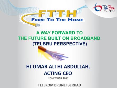 HJ UMAR ALI HJ ABDULLAH, ACTING CEO NOVEMBER 2011 TELEKOM BRUNEI BERHAD A WAY FORWARD TO THE FUTURE BUILT ON BROADBAND (TELBRU PERSPECTIVE)