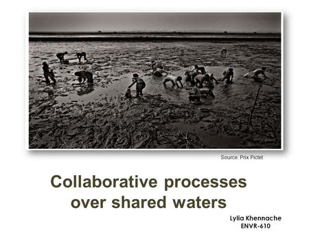 Collaborative processes over shared waters Lylia Khennache ENVR-610 Source: Prix Pictet.