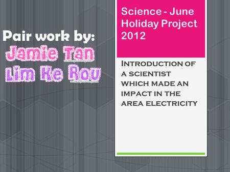 Science - June Holiday Project 2012 Introduction of a scientist which made an impact in the area electricity Pair work by: