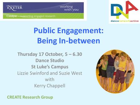 Public Engagement: Being In-between Thursday 17 October, 5 – 6.30 Dance Studio St Luke’s Campus Lizzie Swinford and Suzie West with Kerry Chappell CREATE.