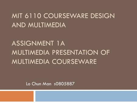 MIT 6110 COURSEWARE DESIGN AND MULTIMEDIA ASSIGNMENT 1A MULTIMEDIA PRESENTATION OF MULTIMEDIA COURSEWARE Lo Chun Man s0805887.