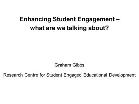 Enhancing Student Engagement – what are we talking about? Graham Gibbs Research Centre for Student Engaged Educational Development.