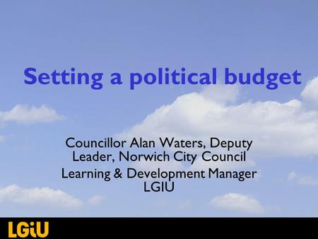 Setting a political budget Councillor Alan Waters, Deputy Leader, Norwich City Council Learning & Development Manager LGIU.