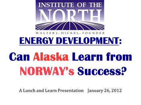 ENERGY DEVELOPMENT: Can Alaska Learn from NORWAY’s Success? A Lunch and Learn Presentation January 26, 2012.