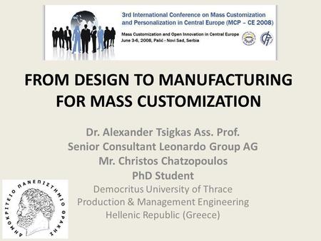 FROM DESIGN TO MANUFACTURING FOR MASS CUSTOMIZATION Dr. Alexander Tsigkas Ass. Prof. Senior Consultant Leonardo Group AG Mr. Christos Chatzopoulos PhD.